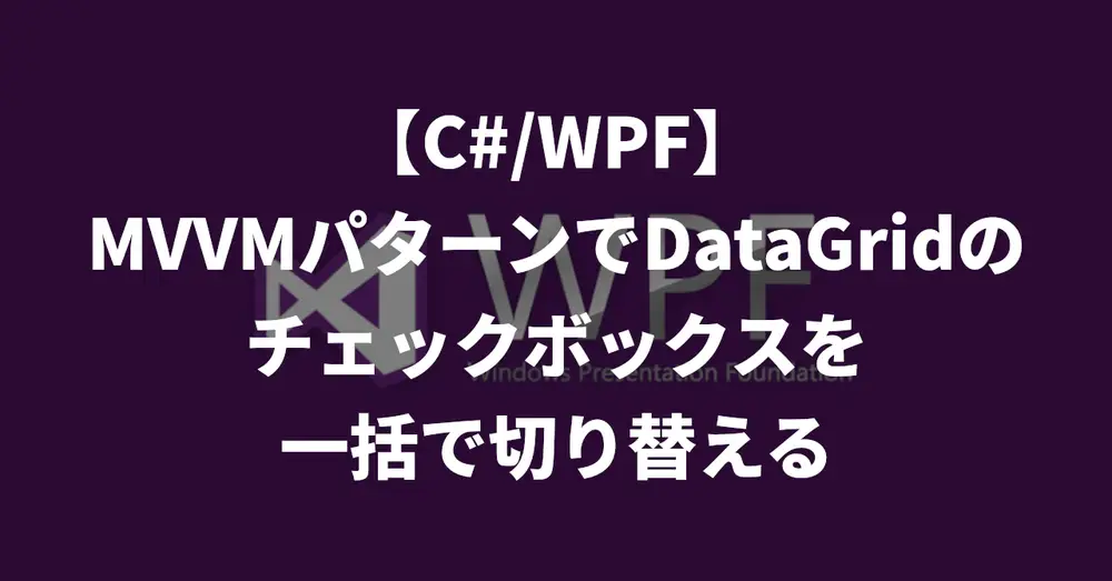 【C#/WPF】MVVMパターンでDataGridのチェックボックスを一括で切り替える